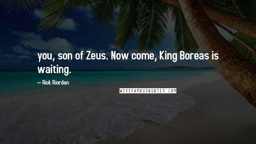 Rick Riordan Quotes: you, son of Zeus. Now come, King Boreas is waiting.