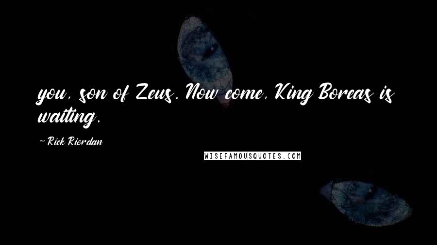 Rick Riordan Quotes: you, son of Zeus. Now come, King Boreas is waiting.