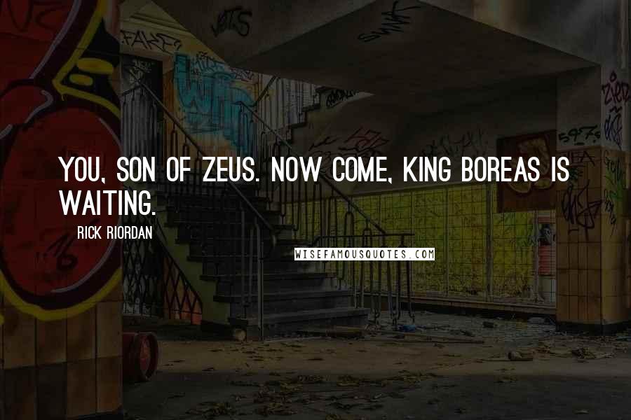 Rick Riordan Quotes: you, son of Zeus. Now come, King Boreas is waiting.