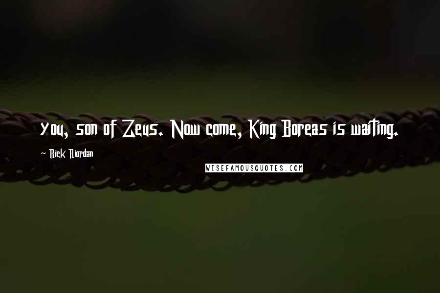 Rick Riordan Quotes: you, son of Zeus. Now come, King Boreas is waiting.