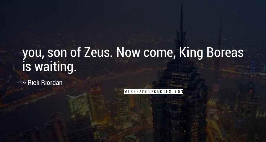 Rick Riordan Quotes: you, son of Zeus. Now come, King Boreas is waiting.