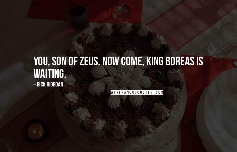 Rick Riordan Quotes: you, son of Zeus. Now come, King Boreas is waiting.