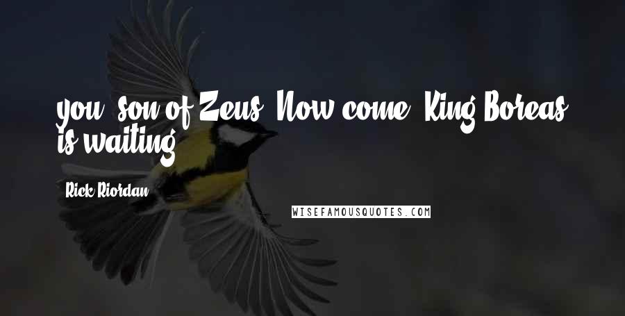 Rick Riordan Quotes: you, son of Zeus. Now come, King Boreas is waiting.