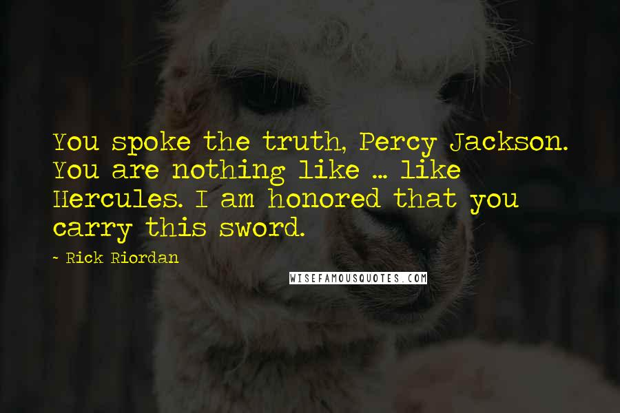 Rick Riordan Quotes: You spoke the truth, Percy Jackson. You are nothing like ... like Hercules. I am honored that you carry this sword.