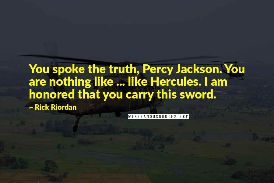 Rick Riordan Quotes: You spoke the truth, Percy Jackson. You are nothing like ... like Hercules. I am honored that you carry this sword.