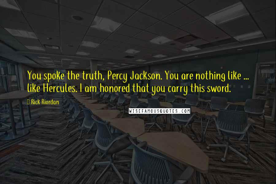 Rick Riordan Quotes: You spoke the truth, Percy Jackson. You are nothing like ... like Hercules. I am honored that you carry this sword.