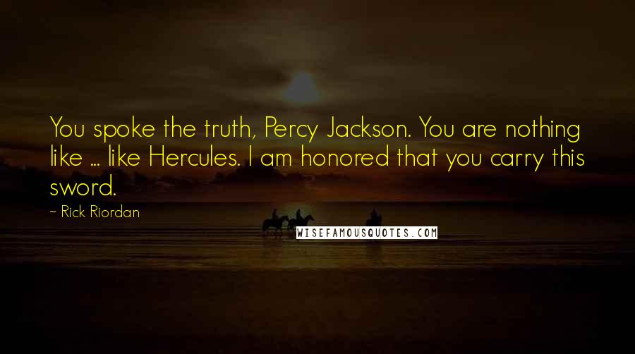 Rick Riordan Quotes: You spoke the truth, Percy Jackson. You are nothing like ... like Hercules. I am honored that you carry this sword.
