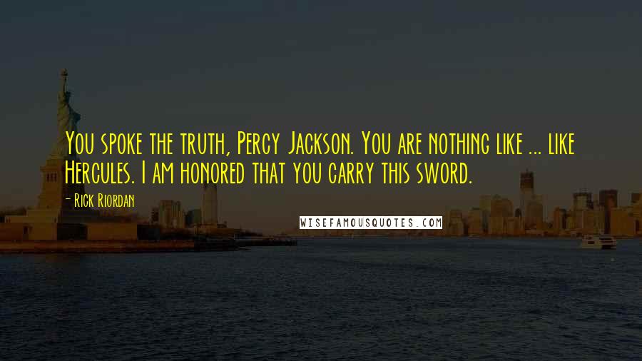 Rick Riordan Quotes: You spoke the truth, Percy Jackson. You are nothing like ... like Hercules. I am honored that you carry this sword.