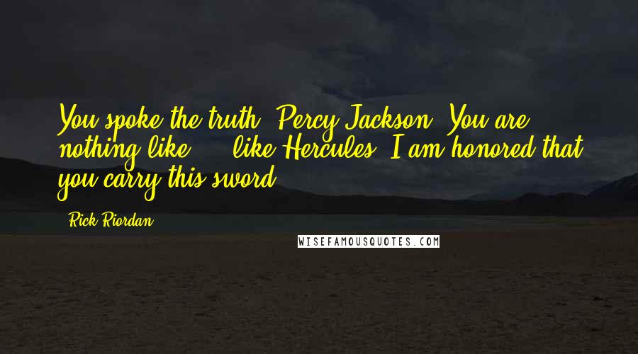 Rick Riordan Quotes: You spoke the truth, Percy Jackson. You are nothing like ... like Hercules. I am honored that you carry this sword.