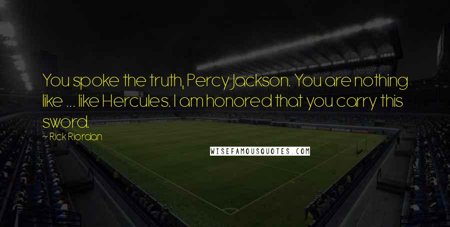 Rick Riordan Quotes: You spoke the truth, Percy Jackson. You are nothing like ... like Hercules. I am honored that you carry this sword.