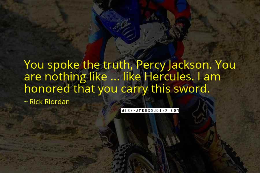 Rick Riordan Quotes: You spoke the truth, Percy Jackson. You are nothing like ... like Hercules. I am honored that you carry this sword.