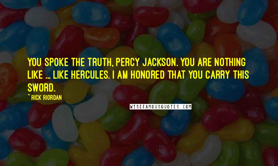 Rick Riordan Quotes: You spoke the truth, Percy Jackson. You are nothing like ... like Hercules. I am honored that you carry this sword.