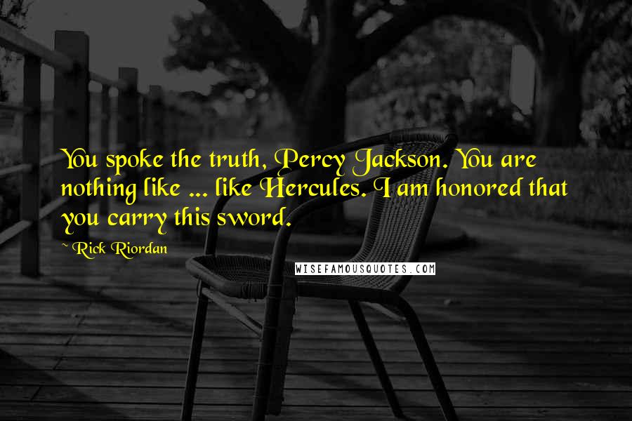 Rick Riordan Quotes: You spoke the truth, Percy Jackson. You are nothing like ... like Hercules. I am honored that you carry this sword.