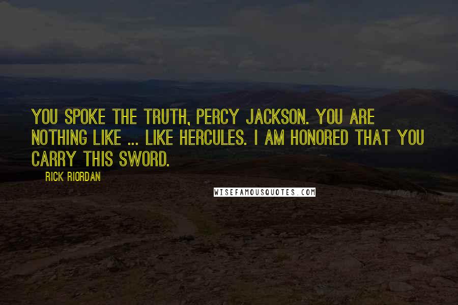 Rick Riordan Quotes: You spoke the truth, Percy Jackson. You are nothing like ... like Hercules. I am honored that you carry this sword.