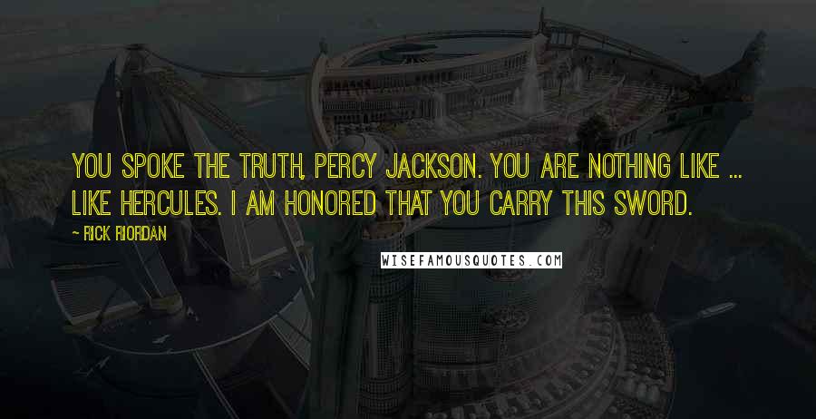 Rick Riordan Quotes: You spoke the truth, Percy Jackson. You are nothing like ... like Hercules. I am honored that you carry this sword.