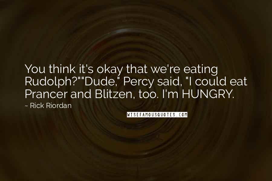 Rick Riordan Quotes: You think it's okay that we're eating Rudolph?""Dude," Percy said, "I could eat Prancer and Blitzen, too. I'm HUNGRY.