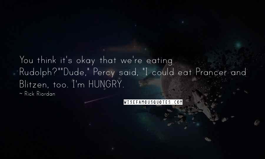 Rick Riordan Quotes: You think it's okay that we're eating Rudolph?""Dude," Percy said, "I could eat Prancer and Blitzen, too. I'm HUNGRY.
