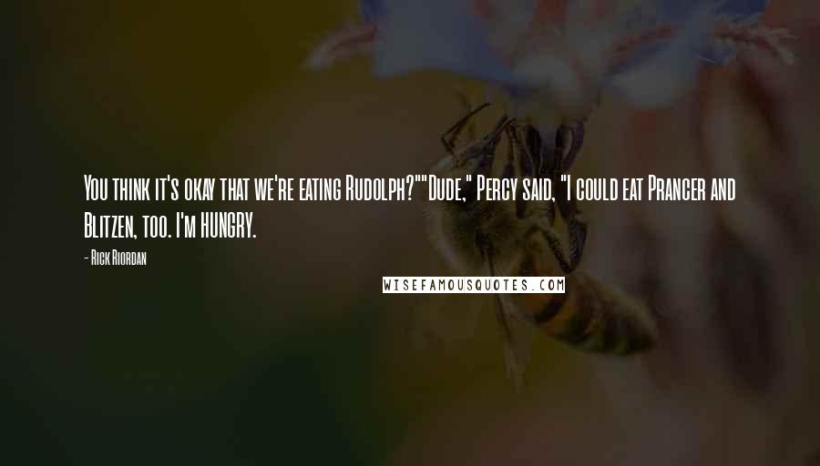 Rick Riordan Quotes: You think it's okay that we're eating Rudolph?""Dude," Percy said, "I could eat Prancer and Blitzen, too. I'm HUNGRY.