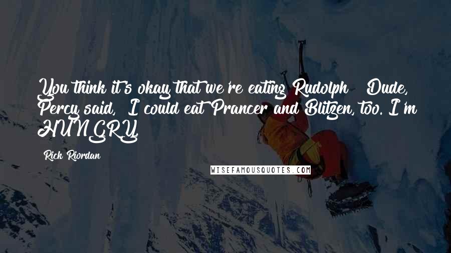 Rick Riordan Quotes: You think it's okay that we're eating Rudolph?""Dude," Percy said, "I could eat Prancer and Blitzen, too. I'm HUNGRY.