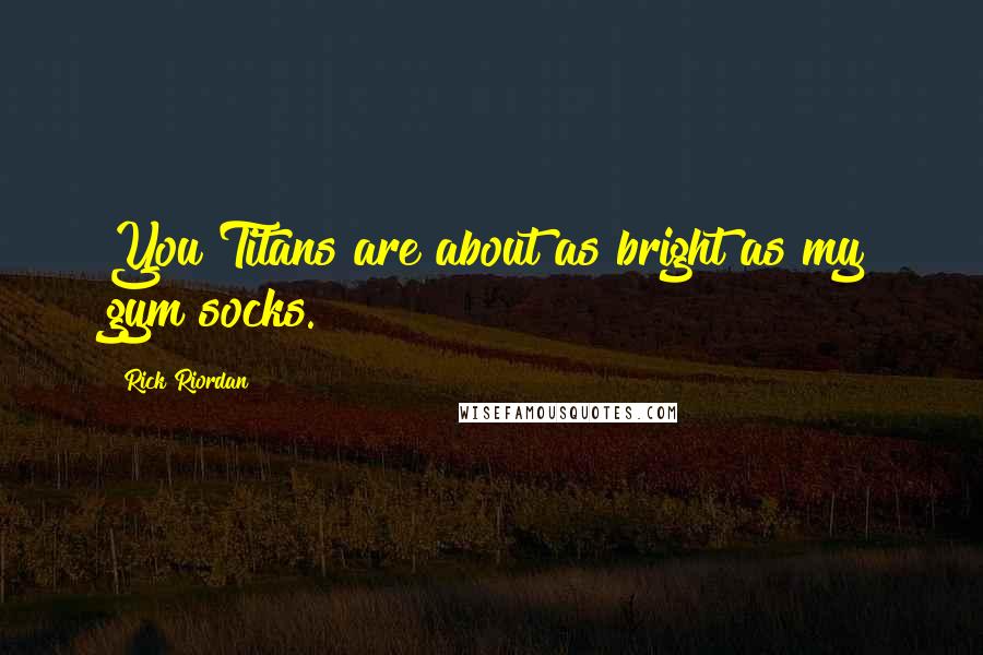 Rick Riordan Quotes: You Titans are about as bright as my gym socks.