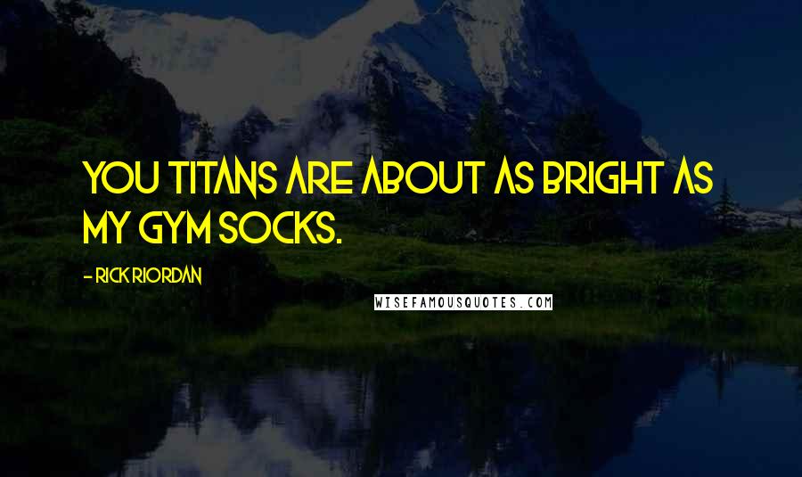 Rick Riordan Quotes: You Titans are about as bright as my gym socks.