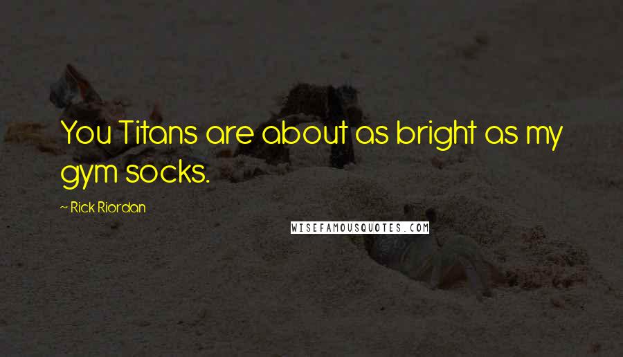 Rick Riordan Quotes: You Titans are about as bright as my gym socks.