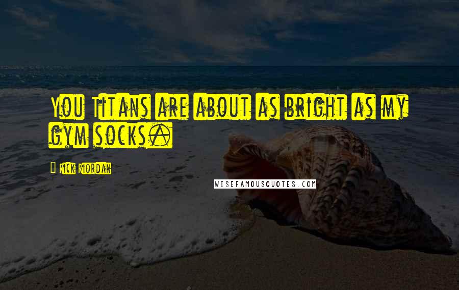 Rick Riordan Quotes: You Titans are about as bright as my gym socks.