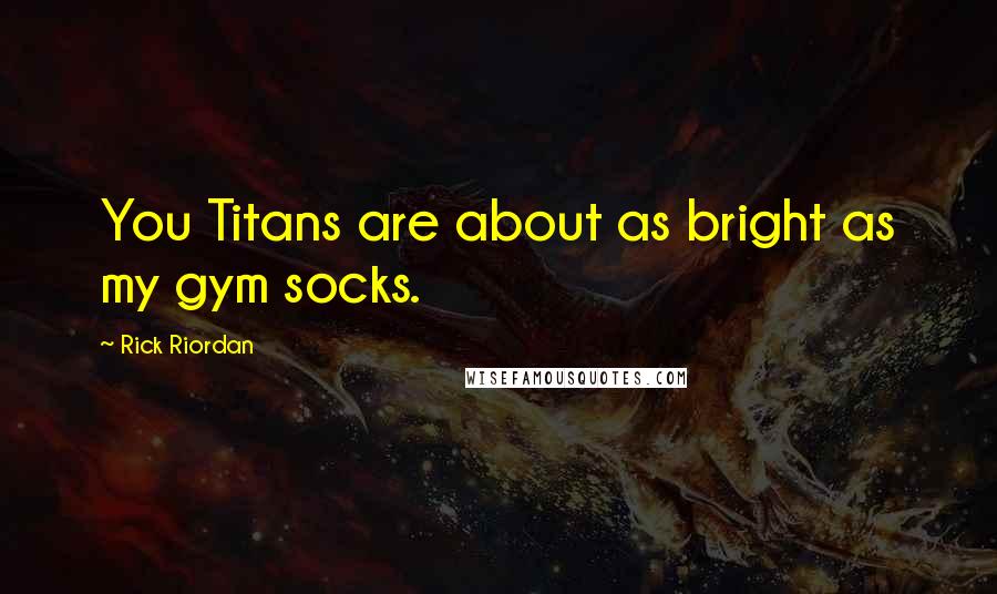 Rick Riordan Quotes: You Titans are about as bright as my gym socks.