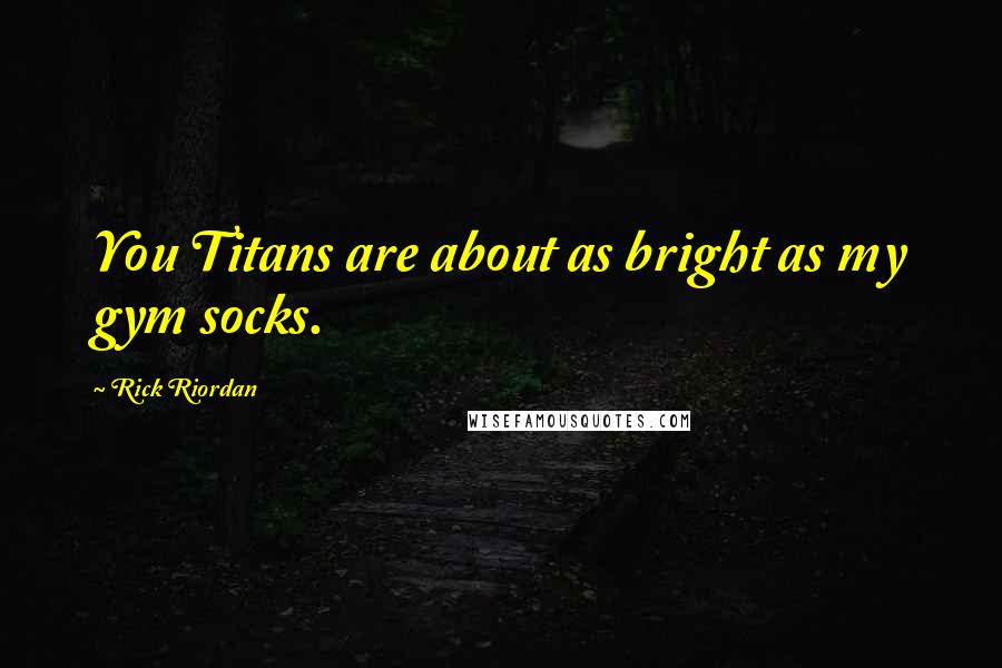 Rick Riordan Quotes: You Titans are about as bright as my gym socks.