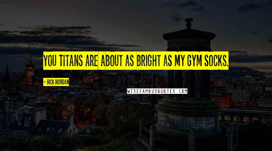 Rick Riordan Quotes: You Titans are about as bright as my gym socks.