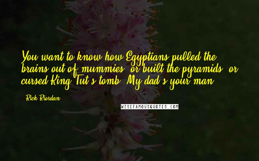 Rick Riordan Quotes: You want to know how Egyptians pulled the brains out of mummies. or built the pyramids, or cursed King Tut's tomb? My dad's your man.