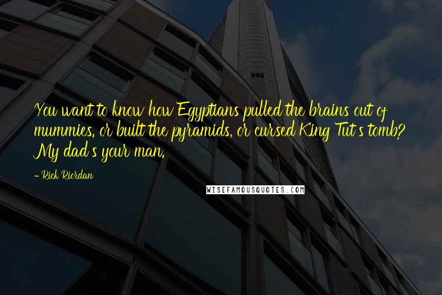 Rick Riordan Quotes: You want to know how Egyptians pulled the brains out of mummies. or built the pyramids, or cursed King Tut's tomb? My dad's your man.