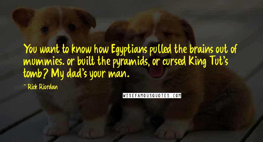 Rick Riordan Quotes: You want to know how Egyptians pulled the brains out of mummies. or built the pyramids, or cursed King Tut's tomb? My dad's your man.