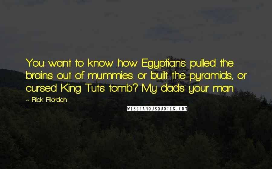 Rick Riordan Quotes: You want to know how Egyptians pulled the brains out of mummies. or built the pyramids, or cursed King Tut's tomb? My dad's your man.
