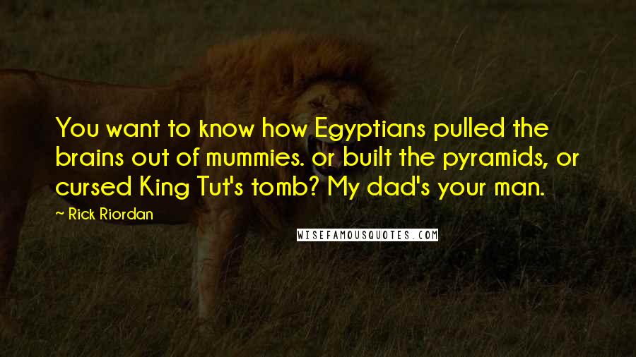 Rick Riordan Quotes: You want to know how Egyptians pulled the brains out of mummies. or built the pyramids, or cursed King Tut's tomb? My dad's your man.