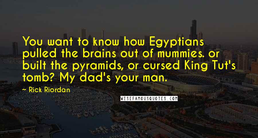 Rick Riordan Quotes: You want to know how Egyptians pulled the brains out of mummies. or built the pyramids, or cursed King Tut's tomb? My dad's your man.