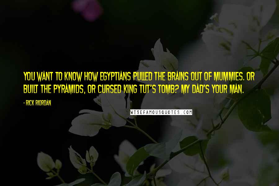 Rick Riordan Quotes: You want to know how Egyptians pulled the brains out of mummies. or built the pyramids, or cursed King Tut's tomb? My dad's your man.