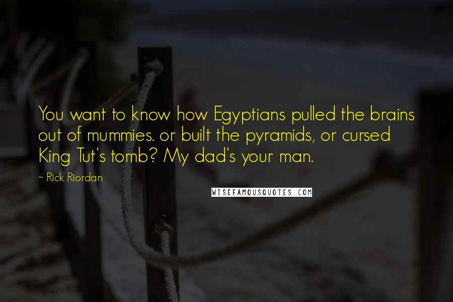 Rick Riordan Quotes: You want to know how Egyptians pulled the brains out of mummies. or built the pyramids, or cursed King Tut's tomb? My dad's your man.