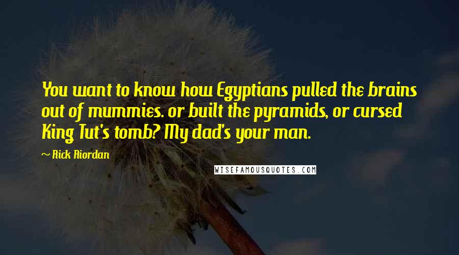 Rick Riordan Quotes: You want to know how Egyptians pulled the brains out of mummies. or built the pyramids, or cursed King Tut's tomb? My dad's your man.