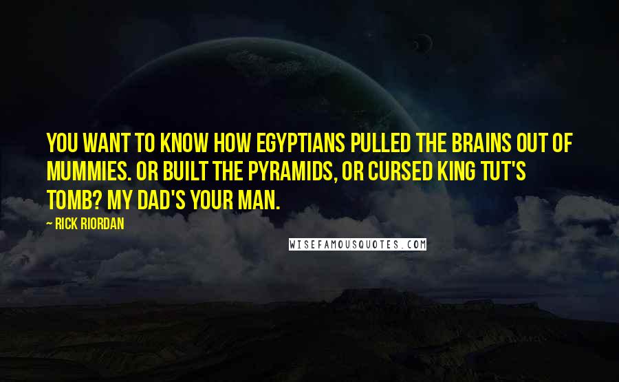Rick Riordan Quotes: You want to know how Egyptians pulled the brains out of mummies. or built the pyramids, or cursed King Tut's tomb? My dad's your man.