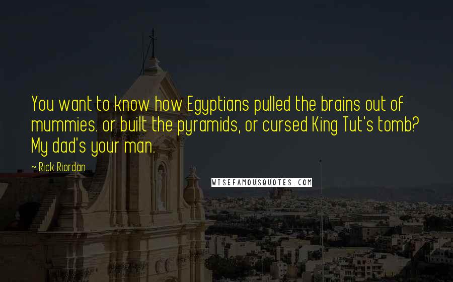 Rick Riordan Quotes: You want to know how Egyptians pulled the brains out of mummies. or built the pyramids, or cursed King Tut's tomb? My dad's your man.