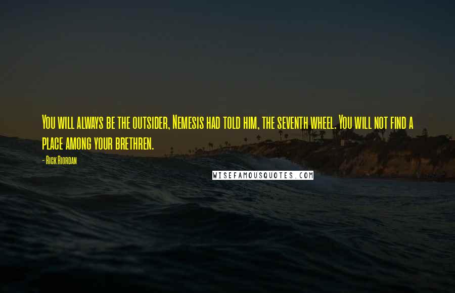 Rick Riordan Quotes: You will always be the outsider, Nemesis had told him, the seventh wheel. You will not find a place among your brethren.