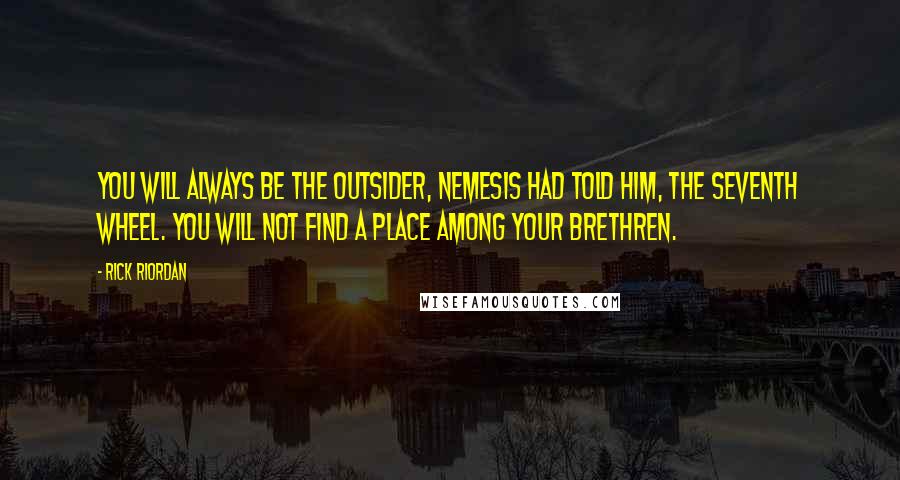 Rick Riordan Quotes: You will always be the outsider, Nemesis had told him, the seventh wheel. You will not find a place among your brethren.