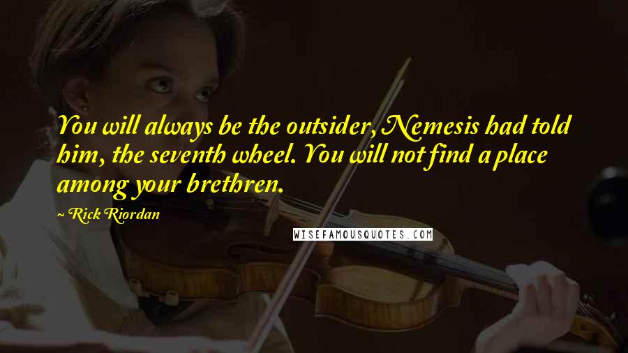 Rick Riordan Quotes: You will always be the outsider, Nemesis had told him, the seventh wheel. You will not find a place among your brethren.
