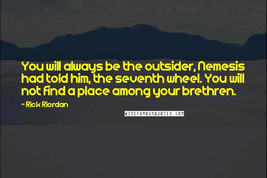 Rick Riordan Quotes: You will always be the outsider, Nemesis had told him, the seventh wheel. You will not find a place among your brethren.