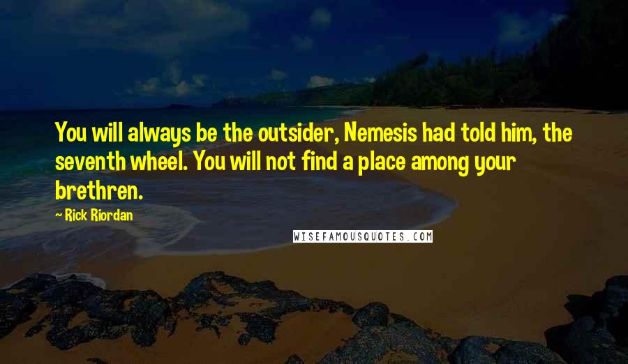 Rick Riordan Quotes: You will always be the outsider, Nemesis had told him, the seventh wheel. You will not find a place among your brethren.