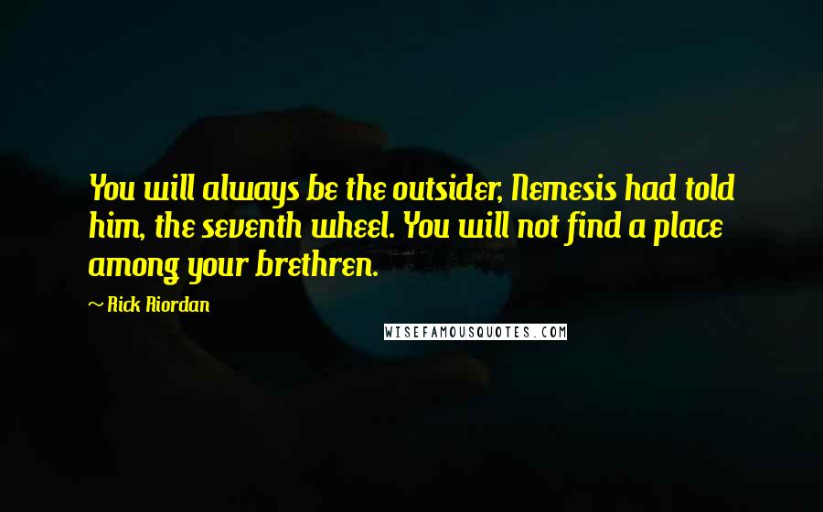 Rick Riordan Quotes: You will always be the outsider, Nemesis had told him, the seventh wheel. You will not find a place among your brethren.