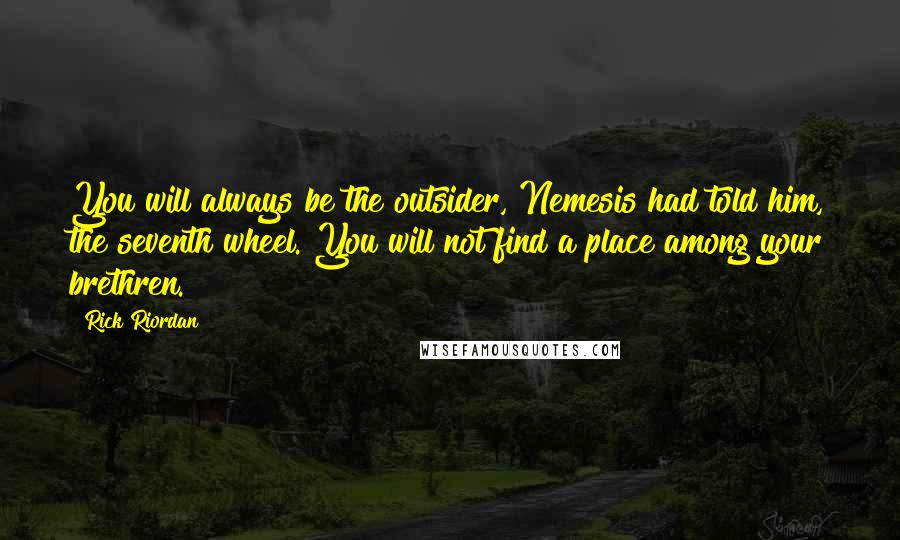 Rick Riordan Quotes: You will always be the outsider, Nemesis had told him, the seventh wheel. You will not find a place among your brethren.