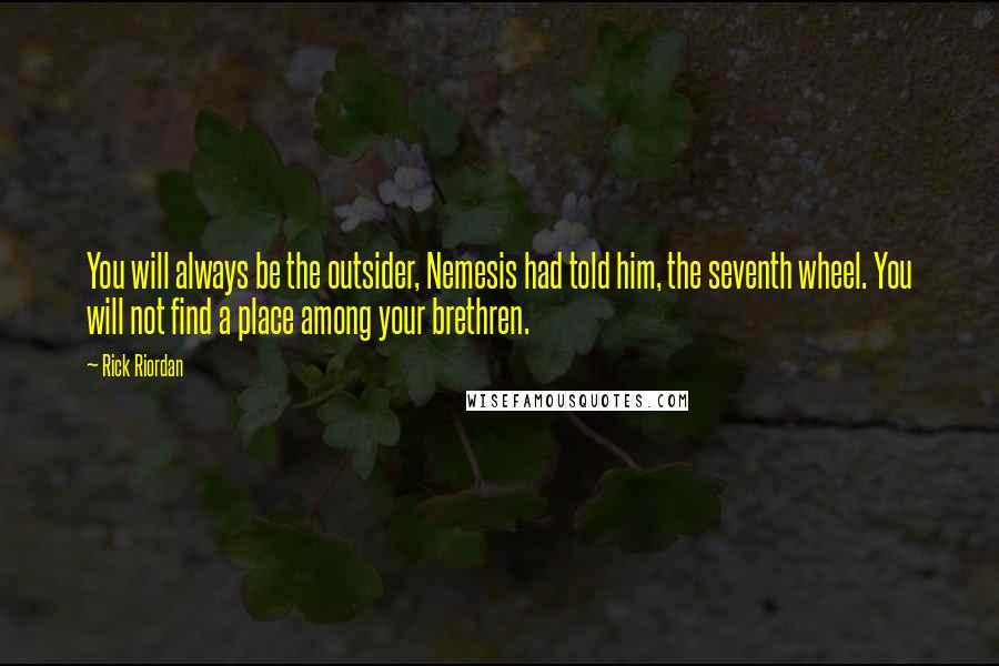 Rick Riordan Quotes: You will always be the outsider, Nemesis had told him, the seventh wheel. You will not find a place among your brethren.