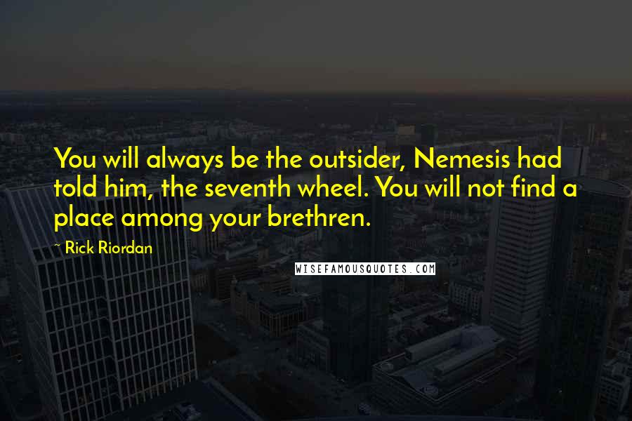 Rick Riordan Quotes: You will always be the outsider, Nemesis had told him, the seventh wheel. You will not find a place among your brethren.